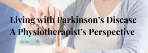 Living with Parkinson’s Disease <br>A Physiotherapist’s Perspective